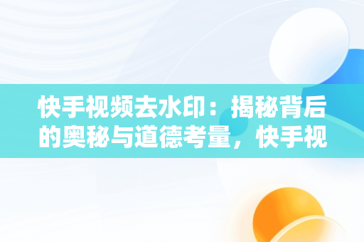 快手视频去水印：揭秘背后的奥秘与道德考量，快手视频去水印怎么去免费 