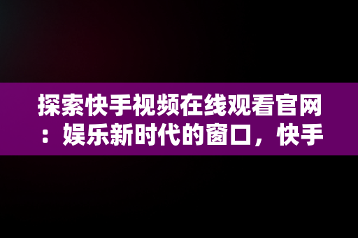 探索快手视频在线观看官网：娱乐新时代的窗口，快手官方在线观看 