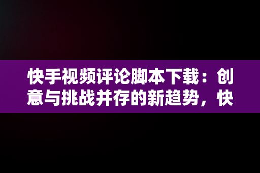 快手视频评论脚本下载：创意与挑战并存的新趋势，快手评论神器最新版下载 