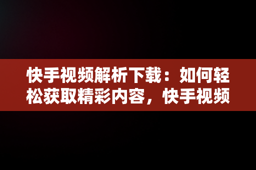 快手视频解析下载：如何轻松获取精彩内容，快手视频解析网 