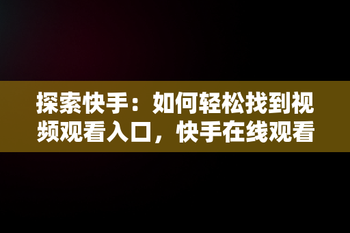 探索快手：如何轻松找到视频观看入口，快手在线观看视频 