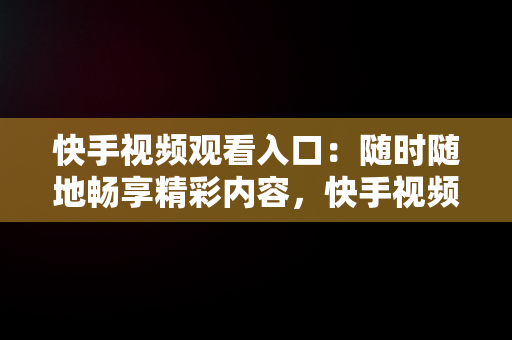 快手视频观看入口：随时随地畅享精彩内容，快手视频观看入口在线看免费 