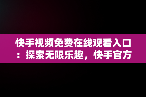 快手视频免费在线观看入口：探索无限乐趣，快手官方在线观看 