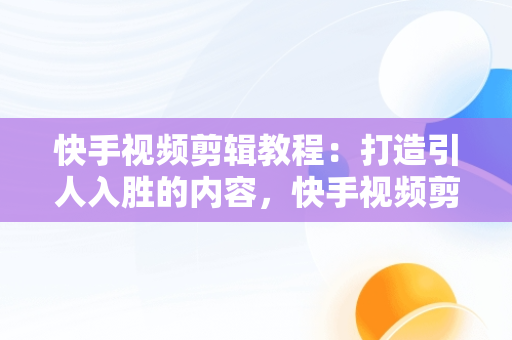 快手视频剪辑教程：打造引人入胜的内容，快手视频剪辑教程手机软件 