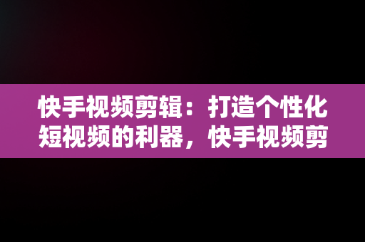 快手视频剪辑：打造个性化短视频的利器，快手视频剪辑用什么软件 