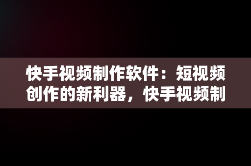 快手视频制作软件：短视频创作的新利器，快手视频制作软件叫什么 