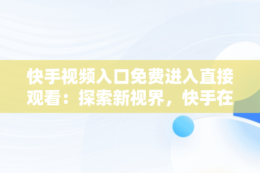 快手视频入口免费进入直接观看：探索新视界，快手在线观看免费 