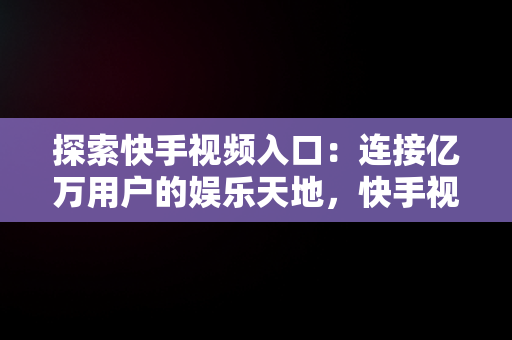 探索快手视频入口：连接亿万用户的娱乐天地，快手视频入口怎么设置 