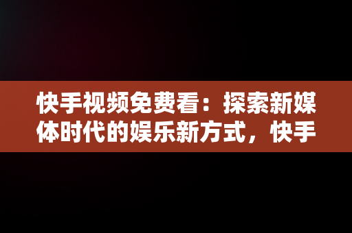 快手视频免费看：探索新媒体时代的娱乐新方式，快手免费观看 