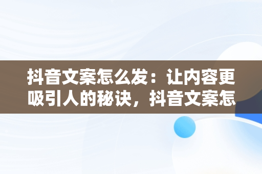 抖音文案怎么发：让内容更吸引人的秘诀，抖音文案怎样发 