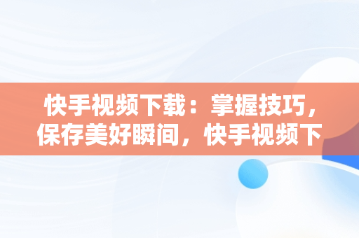 快手视频下载：掌握技巧，保存美好瞬间，快手视频下载到本地相册怎么找不到 