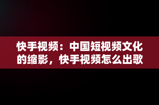 快手视频：中国短视频文化的缩影，快手视频怎么出歌词字幕 