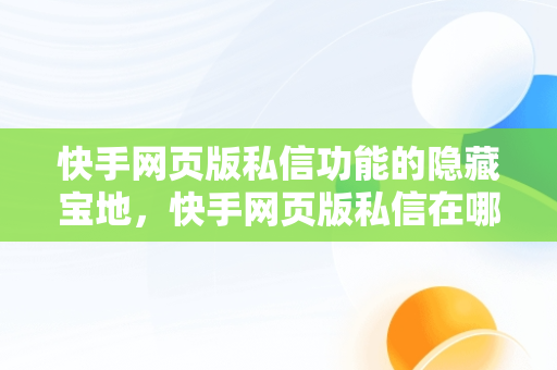 快手网页版私信功能的隐藏宝地，快手网页版私信在哪里打开 