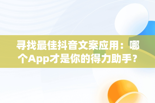 寻找最佳抖音文案应用：哪个App才是你的得力助手？，抖音文案哪个app好看 