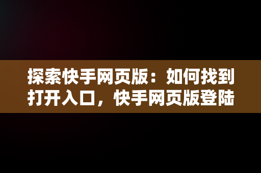 探索快手网页版：如何找到打开入口，快手网页版登陆入口 