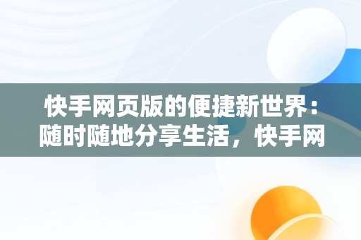 快手网页版的便捷新世界：随时随地分享生活，快手网页版打开登录入口 