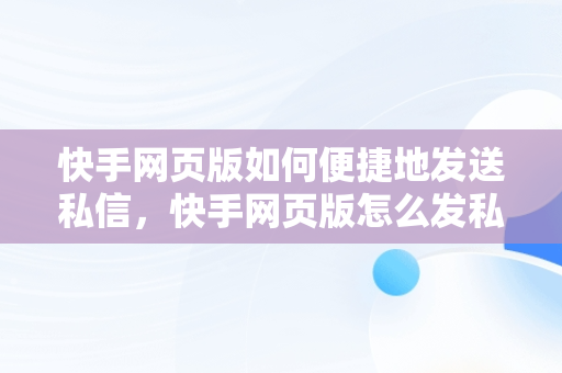 快手网页版如何便捷地发送私信，快手网页版怎么发私信给好友 