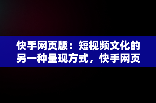 快手网页版：短视频文化的另一种呈现方式，快手网页版快手小店 