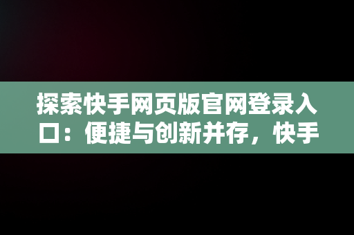 探索快手网页版官网登录入口：便捷与创新并存，快手网页版登陆入口 