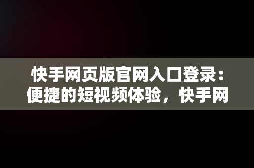 快手网页版官网入口登录：便捷的短视频体验，快手网页版官网入口登录不了 