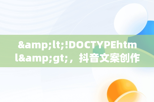 &lt;!DOCTYPEhtml&gt;，抖音文案创作技巧 