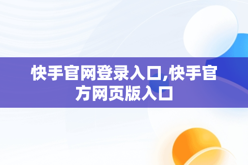 快手官网登录入口,快手官方网页版入口