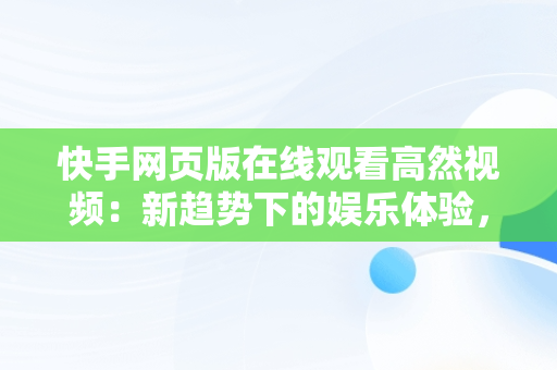 快手网页版在线观看高然视频：新趋势下的娱乐体验，快手网页版在线看 视频 