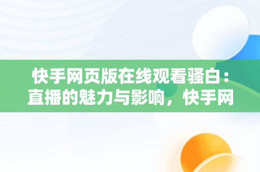 快手网页版在线观看骚白：直播的魅力与影响，快手网页版在线观看骚白视频 