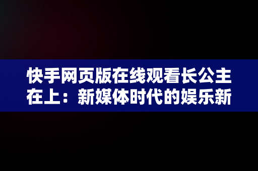 快手网页版在线观看长公主在上：新媒体时代的娱乐新风尚，手机快手网页版在线看 