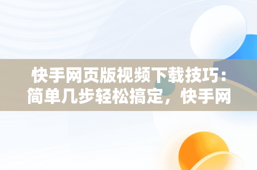 快手网页版视频下载技巧：简单几步轻松搞定，快手网页版在线观看视频怎么下载的 