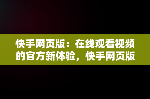 快手网页版：在线观看视频的官方新体验，快手网页版在线看 视频 