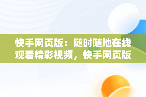 快手网页版：随时随地在线观看精彩视频，快手网页版,更清晰更过瘾 