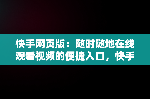 快手网页版：随时随地在线观看视频的便捷入口，快手网页版网站 