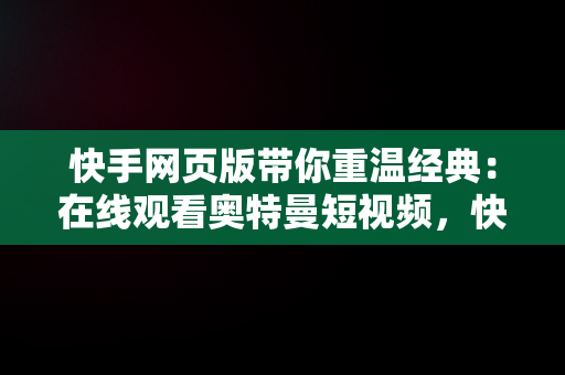 快手网页版带你重温经典：在线观看奥特曼短视频，快手网页版在线看 视频 