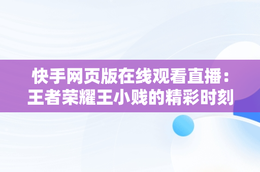 快手网页版在线观看直播：王者荣耀王小贱的精彩时刻，快手直播网页版是什么意思 