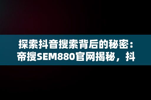 探索抖音搜索背后的秘密：帝搜SEM880官网揭秘，抖音seo帝搜软件 