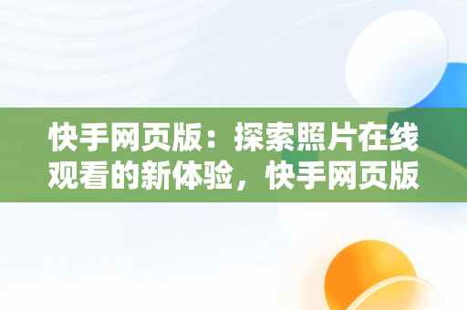 快手网页版：探索照片在线观看的新体验，快手网页版在线观看照片怎么弄 