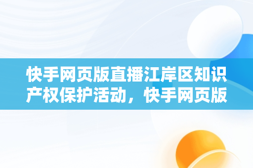 快手网页版直播江岸区知识产权保护活动，快手网页版登录入口 