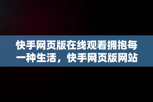 快手网页版在线观看拥抱每一种生活，快手网页版网站 