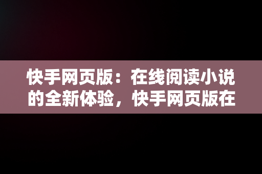 快手网页版：在线阅读小说的全新体验，快手网页版在线观看快读小说软件 