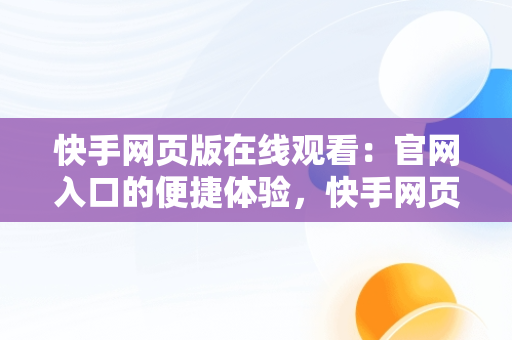 快手网页版在线观看：官网入口的便捷体验，快手网页版在线观看3465314310690339247.4171.4025974 