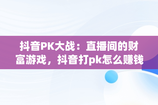 抖音PK大战：直播间的财富游戏，抖音打pk怎么赚钱的视频 