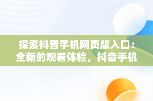 探索抖音手机网页版入口：全新的观看体验，抖音手机网页版入口直播充值钻石 