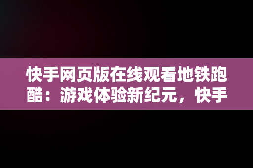 快手网页版在线观看地铁跑酷：游戏体验新纪元，快手网页版在线观看地铁跑酷破解版 