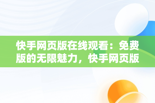 快手网页版在线观看：免费版的无限魅力，快手网页版,更清晰更过瘾 