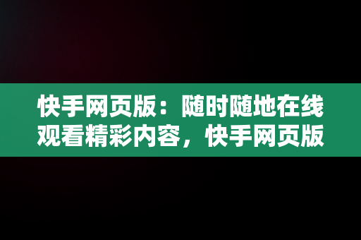 快手网页版：随时随地在线观看精彩内容，快手网页版在线观看在线观看不了 