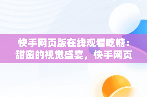 快手网页版在线观看吃糖：甜蜜的视觉盛宴，快手网页版在线观看吃糖游戏 