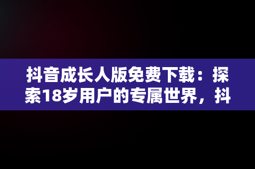 抖音成长人版免费下载：探索18岁用户的专属世界，抖音成长人版安 