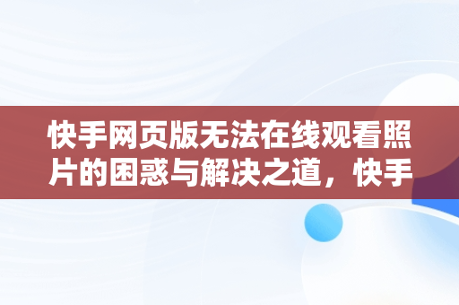 快手网页版无法在线观看照片的困惑与解决之道，快手网页打不开怎么回事 