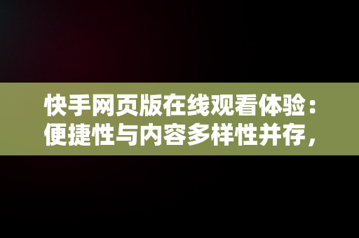 快手网页版在线观看体验：便捷性与内容多样性并存，快手网页版在线观看天尚网 